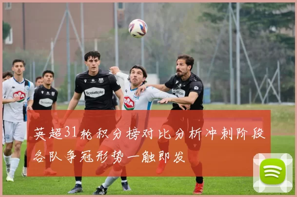 英超31轮积分榜对比分析冲刺阶段各队争冠形势一触即发