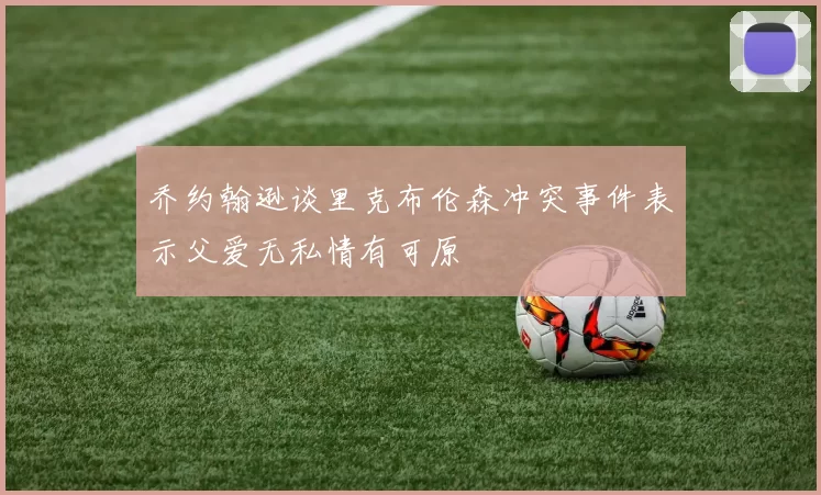 乔约翰逊谈里克布伦森冲突事件表示父爱无私情有可原