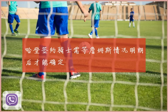 哈登签约骑士需等詹姆斯情况明朗后才能确定