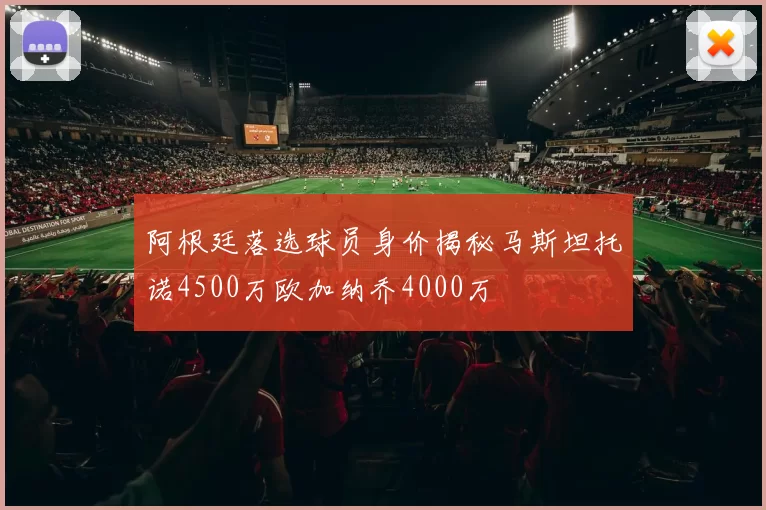 阿根廷落选球员身价揭秘马斯坦托诺4500万欧加纳乔4000万