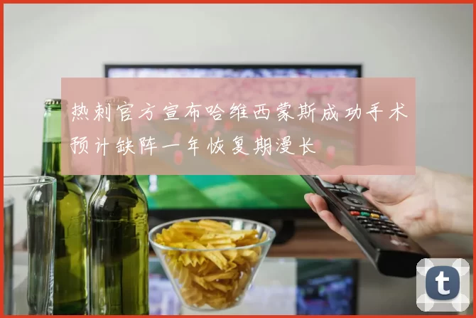 热刺官方宣布哈维西蒙斯成功手术预计缺阵一年恢复期漫长