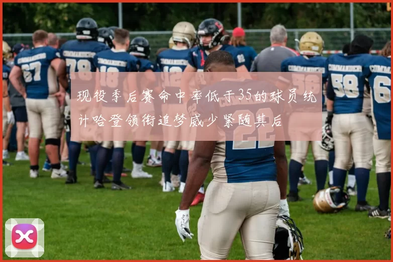 现役季后赛命中率低于35的球员统计哈登领衔追梦威少紧随其后