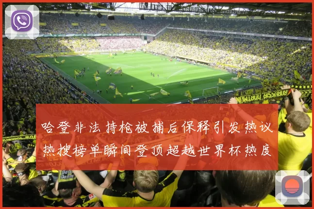 哈登非法持枪被捕后保释引发热议热搜榜单瞬间登顶超越世界杯热度