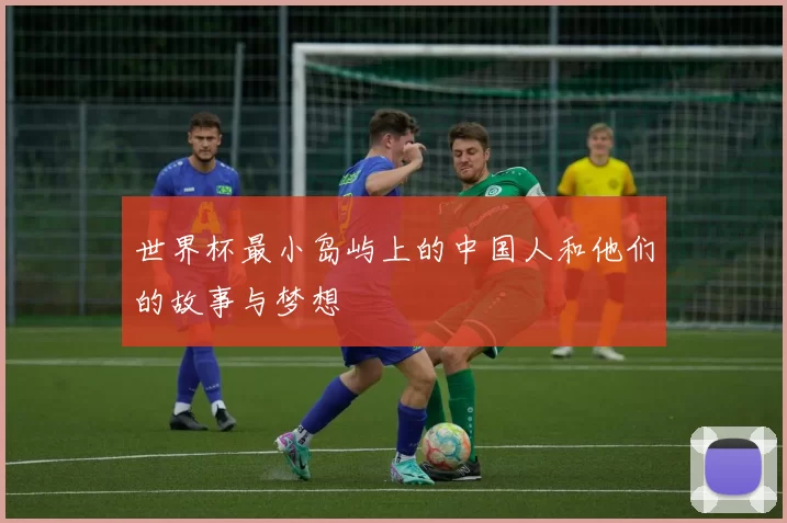 世界杯最小岛屿上的中国人和他们的故事与梦想