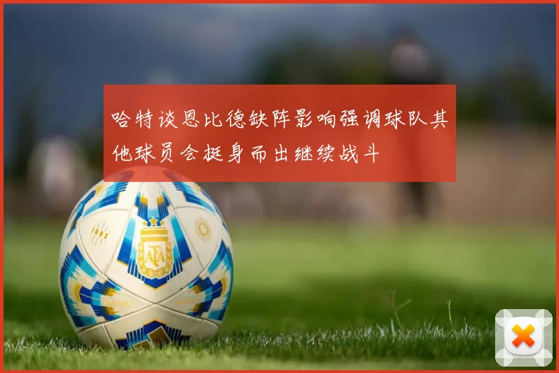哈特谈恩比德缺阵影响强调球队其他球员会挺身而出继续战斗