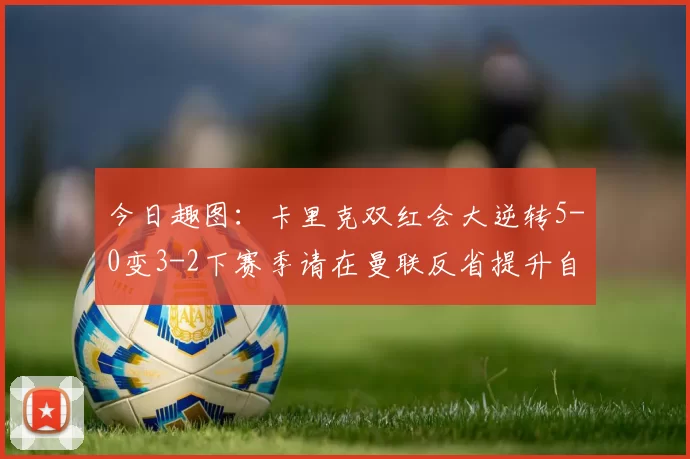 今日趣图：卡里克双红会大逆转5-0变3-2下赛季请在曼联反省提升自己