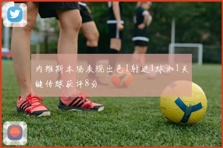 内维斯本场表现出色1射进1球加1关键传球获评8分