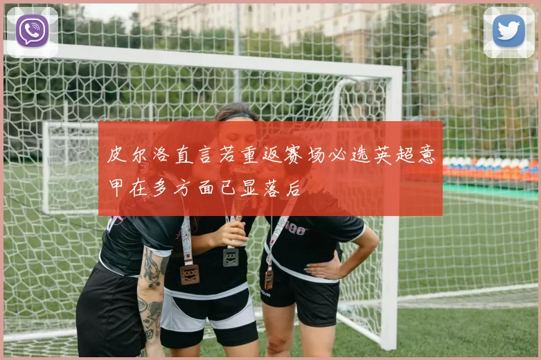 皮尔洛直言若重返赛场必选英超意甲在多方面已显落后