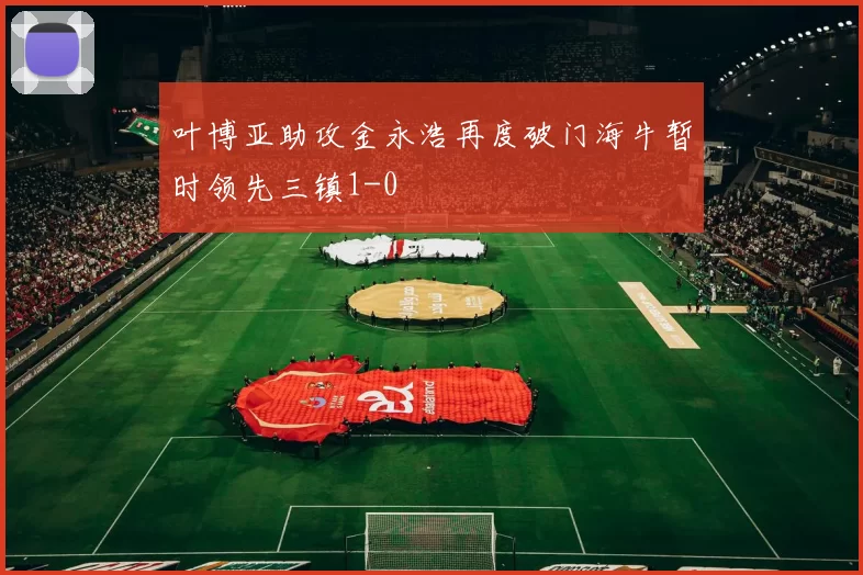 叶博亚助攻金永浩再度破门海牛暂时领先三镇1-0