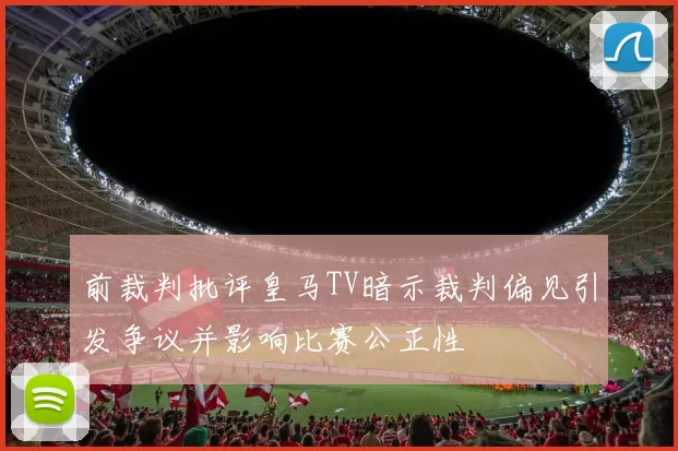 前裁判批评皇马TV暗示裁判偏见引发争议并影响比赛公正性