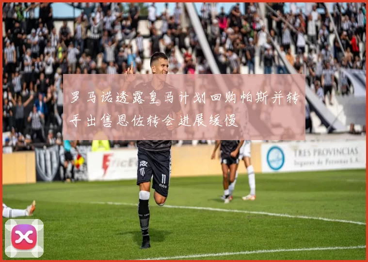 罗马诺透露皇马计划回购帕斯并转手出售恩佐转会进展缓慢