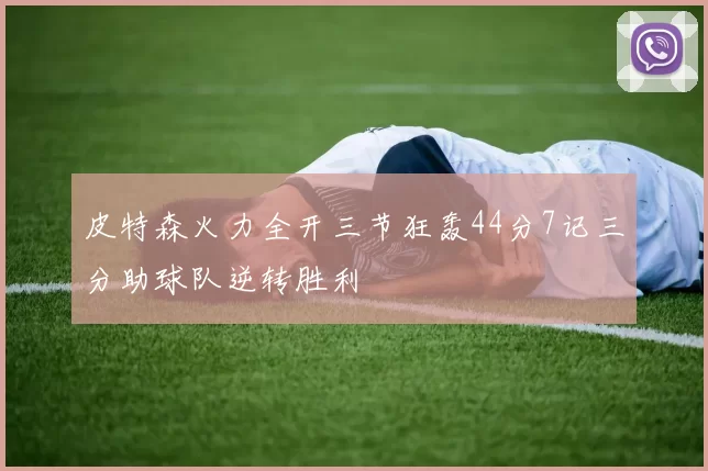 皮特森火力全开三节狂轰44分7记三分助球队逆转胜利