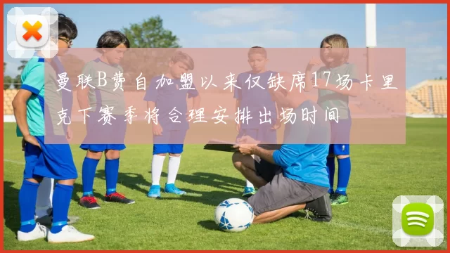 曼联B费自加盟以来仅缺席17场卡里克下赛季将合理安排出场时间
