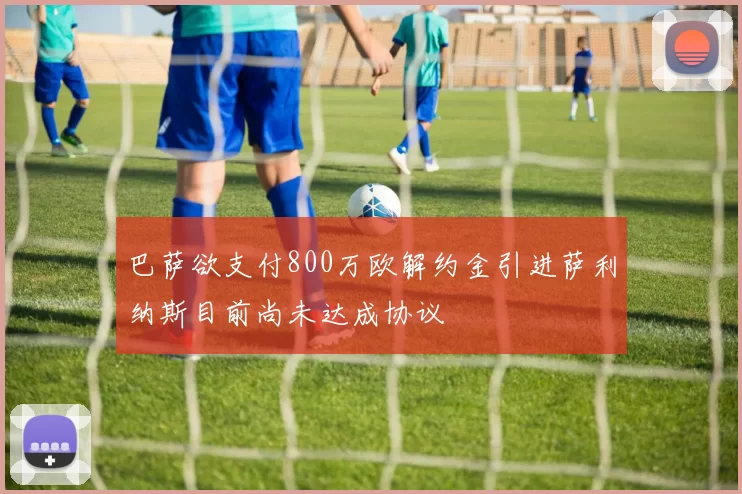 巴萨欲支付800万欧解约金引进萨利纳斯目前尚未达成协议