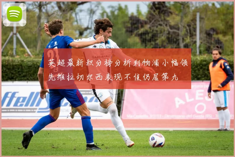 英超最新积分榜分析利物浦小幅领先维拉切尔西表现不佳仍居第九