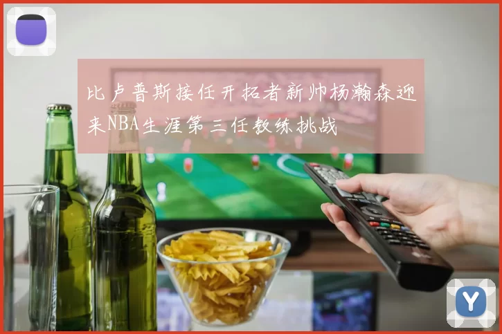 比卢普斯接任开拓者新帅杨瀚森迎来NBA生涯第三任教练挑战
