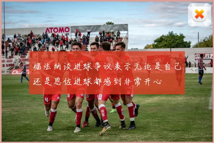 福法纳谈进球争议表示无论是自己还是恩佐进球都感到非常开心