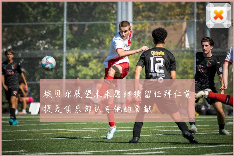 埃贝尔展望未来愿继续留任拜仁前提是俱乐部认可他的贡献
