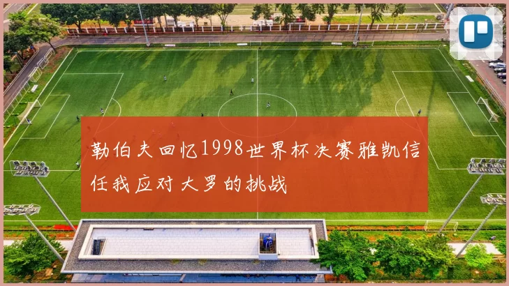 勒伯夫回忆1998世界杯决赛雅凯信任我应对大罗的挑战